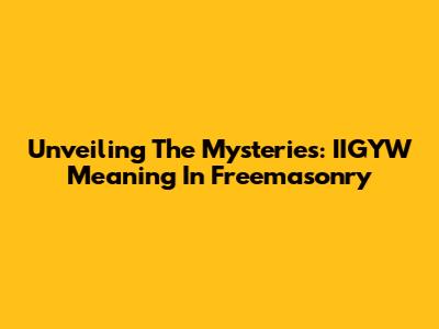 Unveiling The Mysteries: IIGYW Meaning In Freemasonry