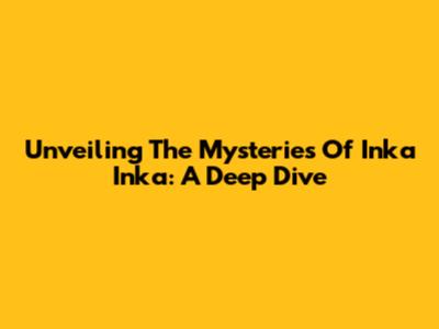 Unveiling The Mysteries Of Inka Inka: A Deep Dive