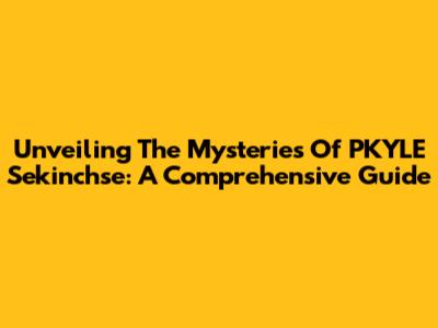 Unveiling The Mysteries Of PKYLE Sekinchse: A Comprehensive Guide
