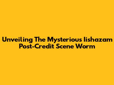 Unveiling The Mysterious Iishazam Post-Credit Scene Worm