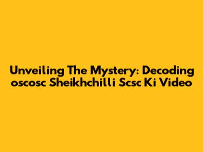 Unveiling The Mystery: Decoding 'oscosc Sheikhchilli Scsc Ki Video'