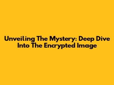 Unveiling The Mystery: Deep Dive Into The Encrypted Image