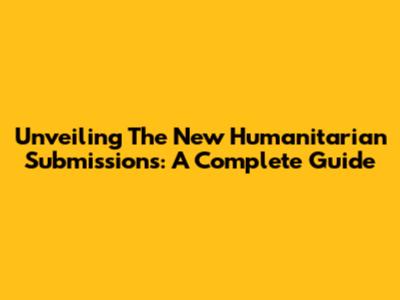 Unveiling The New Humanitarian Submissions: A Complete Guide