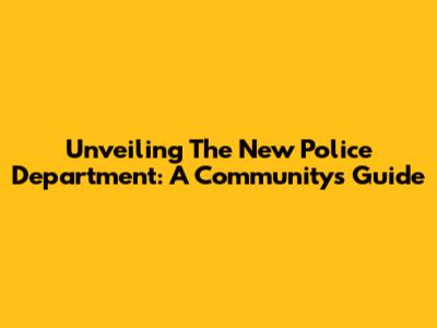 Unveiling The New Police Department: A Community's Guide