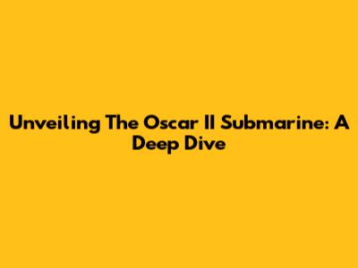 Unveiling The Oscar II Submarine: A Deep Dive