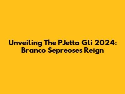 Unveiling The PJetta Gli 2024: Branco Sepreose's Reign
