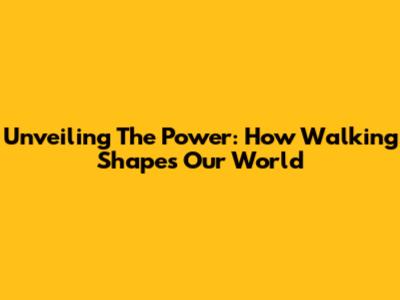 Unveiling The Power: How Walking Shapes Our World