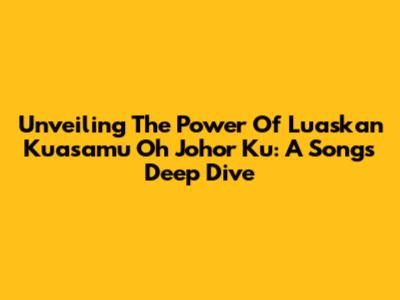 Unveiling The Power Of "Luaskan Kuasamu Oh Johor Ku": A Song's Deep Dive