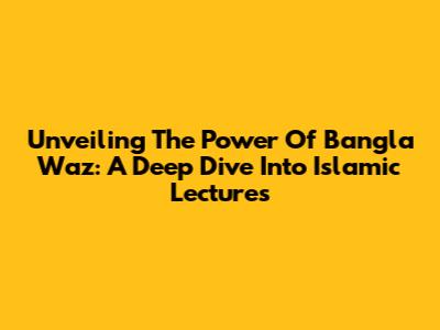 Unveiling The Power Of Bangla Waz: A Deep Dive Into Islamic Lectures