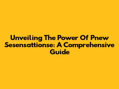 Unveiling The Power Of Pnew Sesensattionse: A Comprehensive Guide