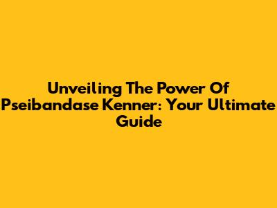 Unveiling The Power Of Pseibandase Kenner: Your Ultimate Guide