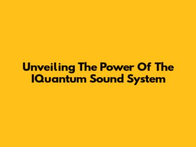 Unveiling The Power Of The IQuantum Sound System