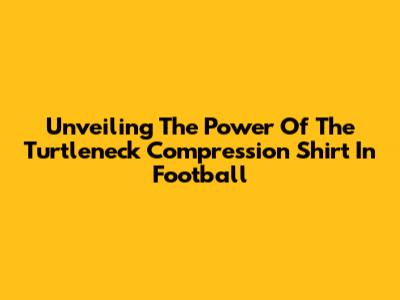 Unveiling The Power Of The Turtleneck Compression Shirt In Football