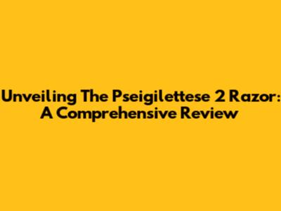 Unveiling The Pseigilettese 2 Razor: A Comprehensive Review
