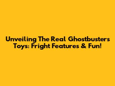Unveiling The Real Ghostbusters Toys: Fright Features & Fun!