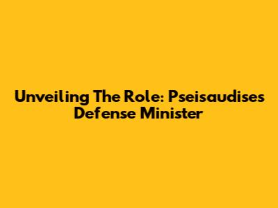 Unveiling The Role: Pseisaudise's Defense Minister