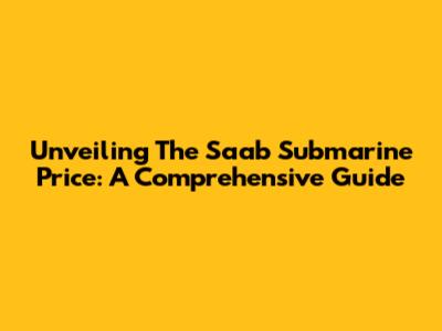 Unveiling The Saab Submarine Price: A Comprehensive Guide