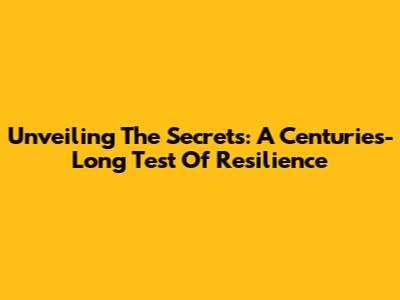 Unveiling The Secrets: A Centuries-Long Test Of Resilience