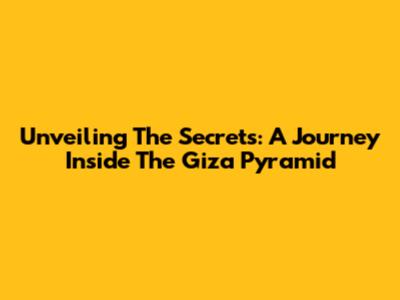 Unveiling The Secrets: A Journey Inside The Giza Pyramid