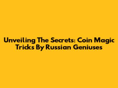Unveiling The Secrets: Coin Magic Tricks By Russian Geniuses