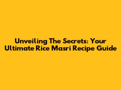 Unveiling The Secrets: Your Ultimate Rice Masri Recipe Guide