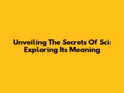 Unveiling The Secrets Of 'Sci': Exploring Its Meaning