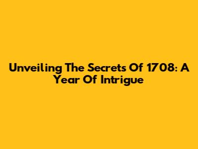 Unveiling The Secrets Of 1708: A Year Of Intrigue