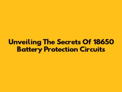 Unveiling The Secrets Of 18650 Battery Protection Circuits