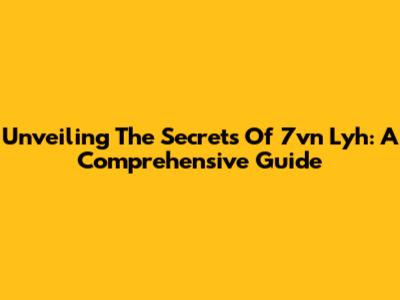 Unveiling The Secrets Of 7vn Lyh: A Comprehensive Guide