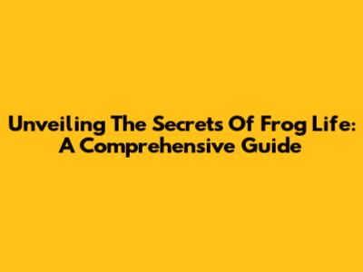 Unveiling The Secrets Of Frog Life: A Comprehensive Guide