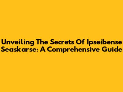 Unveiling The Secrets Of Ipseibense Seaskarse: A Comprehensive Guide