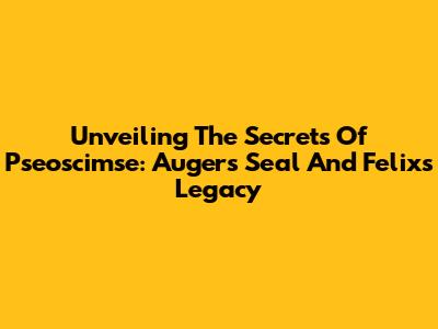 Unveiling The Secrets Of Pseoscimse: Auger's Seal And Felix's Legacy