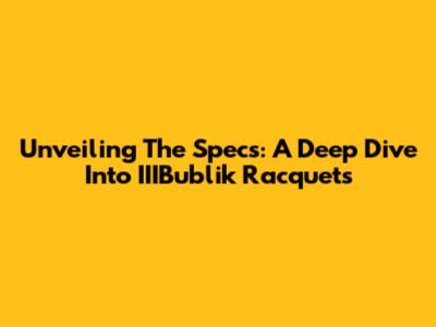 Unveiling The Specs: A Deep Dive Into IIIBublik Racquets