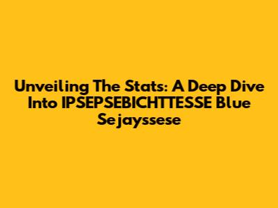 Unveiling The Stats: A Deep Dive Into IPSEPSEBICHTTESSE Blue Sejayssese