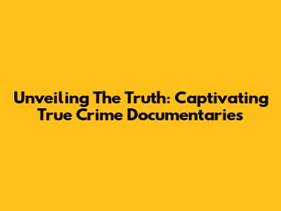 Unveiling The Truth: Captivating True Crime Documentaries