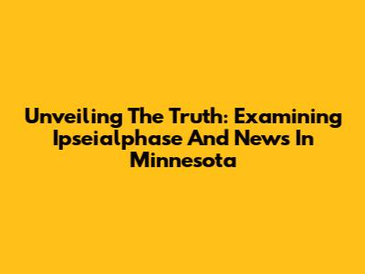 Unveiling The Truth: Examining Ipseialphase And News In Minnesota
