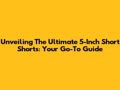 Unveiling The Ultimate 5-Inch Short Shorts: Your Go-To Guide