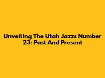 Unveiling The Utah Jazz's Number 23: Past And Present