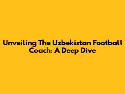 Unveiling The Uzbekistan Football Coach: A Deep Dive