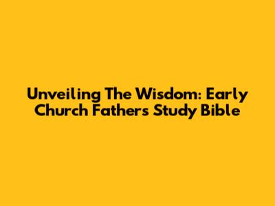 Unveiling The Wisdom: Early Church Fathers Study Bible