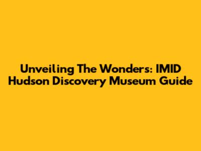 Unveiling The Wonders: IMID Hudson Discovery Museum Guide