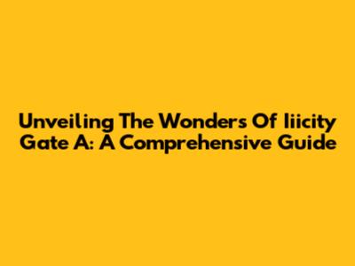 Unveiling The Wonders Of Iiicity Gate A: A Comprehensive Guide