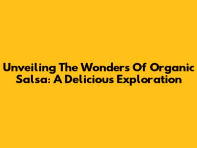 Unveiling The Wonders Of Organic Salsa: A Delicious Exploration
