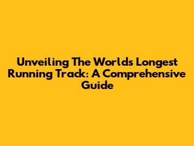 Unveiling The World's Longest Running Track: A Comprehensive Guide