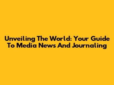 Unveiling The World: Your Guide To Media News And Journaling