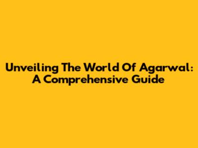 Unveiling The World Of Agarwal: A Comprehensive Guide