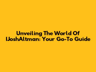 Unveiling The World Of IJoshAltman: Your Go-To Guide