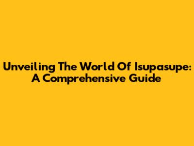 Unveiling The World Of Isupasupe: A Comprehensive Guide