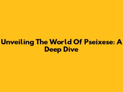 Unveiling The World Of Pseixese: A Deep Dive