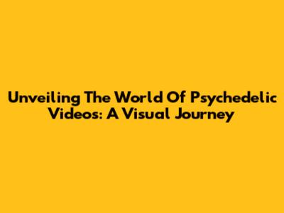 Unveiling The World Of Psychedelic Videos: A Visual Journey